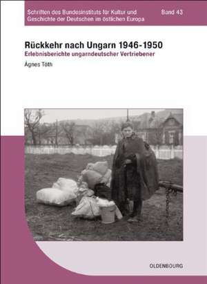 Rückkehr nach Ungarn 1946-1950: Erlebnisberichte ungarndeutscher Vertriebener de Ágnes Tóth