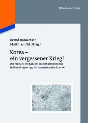 Korea - ein vergessener Krieg?: Der militärische Konflikt auf der koreanischen Halbinsel 1950-1953 im internationalen Kontext de Bernd Bonwetsch