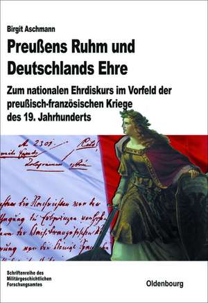 Preußens Ruhm und Deutschlands Ehre: Zum nationalen Ehrdiskurs im Vorfeld der preußisch-französischen Kriege des 19. Jahrhunderts de Birgit Aschmann