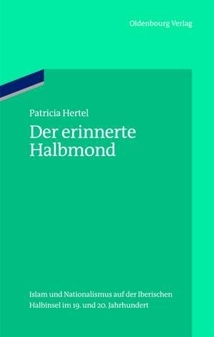 Der erinnerte Halbmond: Islam und Nationalismus auf der Iberischen Halbinsel im 19. und 20. Jahrhundert de Patricia Hertel