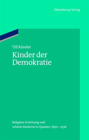 Kinder der Demokratie: Religiöse Erziehung und urbane Moderne in Spanien, 1890-1936 de Till Kössler