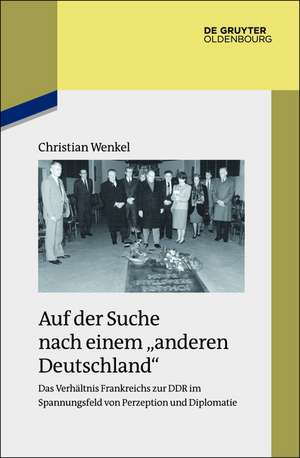 Auf der Suche nach einem "anderen Deutschland": Das Verhältnis Frankreichs zur DDR im Spannungsfeld von Perzeption und Diplomatie de Christian Wenkel