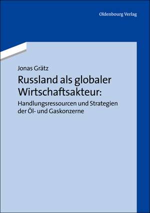 Russland als globaler Wirtschaftsakteur: Handlungsressourcen und Strategien der Öl- und Gaskonzerne de Jonas Grätz