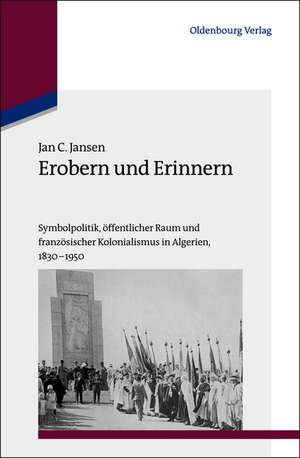 Erobern und Erinnern: Symbolpolitik, öffentlicher Raum und französischer Kolonialismus in Algerien 1830-1950 de Jan C. Jansen