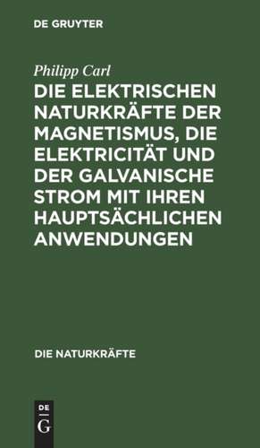 Die elektrischen Naturkräfte der Magnetismus, die Elektricität und der galvanische Strom mit ihren hauptsächlichen Anwendungen de Philipp Carl