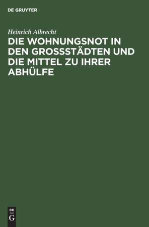 Die Wohnungsnot in den Grossstädten und die Mittel zu ihrer Abhülfe de Heinrich Albrecht