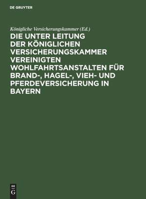 Die unter Leitung der Königlichen Versicherungskammer vereinigten Wohlfahrtsanstalten für Brand-, Hagel-, Vieh- und Pferdeversicherung in Bayern de Königliche Versicherungskammer