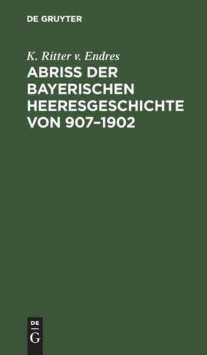 Abriß der Bayerischen Heeresgeschichte von 907-1902 de K. Ritter V. Endres