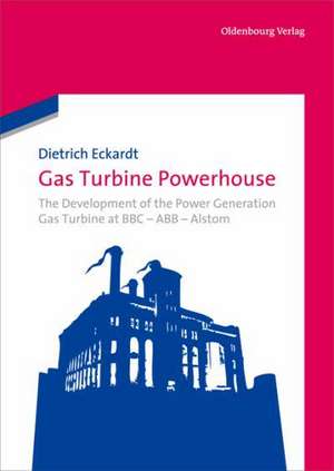 Gas Turbine Powerhouse: The Development of the Power Generation Gas Turbine at BBC - ABB - Alstom de Dietrich Eckardt