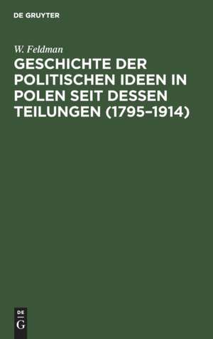 Geschichte der politischen Ideen in Polen seit dessen Teilungen (1795¿1914) de W. Feldman