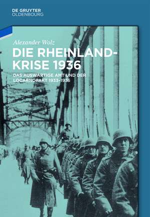 Die Rheinlandkrise 1936: Das Auswärtige Amt und der Locarnopakt 1933-1936 de Alexander Wolz