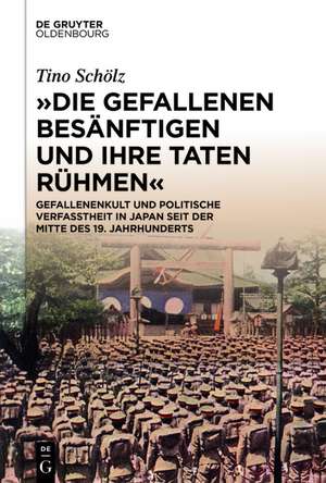 "Die Gefallenen besänftigen und ihre Taten rühmen": Gefallenenkult und politische Verfasstheit in Japan seit der Mitte des 19. Jahrhunderts de Tino Schölz