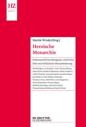 Die Inszenierung der heroischen Monarchie: Frühneuzeitliches Königtum zwischen ritterlichem Erbe und militärischer Herausforderung de Martin Wrede