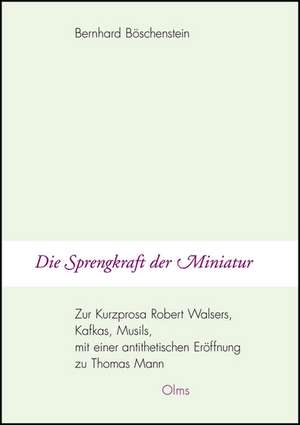 Die Sprengkraft der Miniatur - Zur Kurzprosa Robert Walsers, Kafkas, Musils, mit einer antithetischen Eröffnung zu Thomas Mann de Bernhard Böschenstein