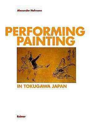 Performing/Painting in Tokugawa Japan: Artistic Practice and Socio-Economic Functions of Sekiga (Paintings on the Spot) de Alexander Hofmann