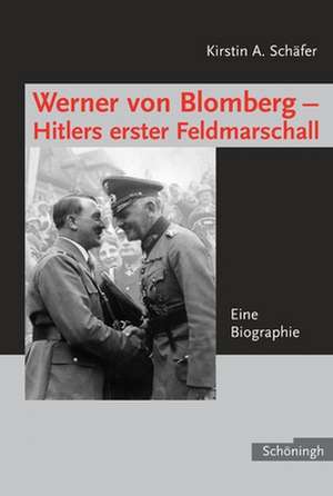 Werner von Blomberg: Hitlers erster Feldmarschall de Kirstin A. Schäfer