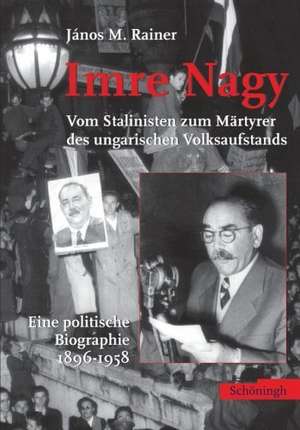 Imre Nagy - Vom Stalinisten zum Märtyrer des ungarischen Volksaufstands de János M. Rainer