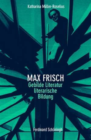 Max Frisch. Gebildete Literatur - literarische Bildung de Katharina Müller-Roselius