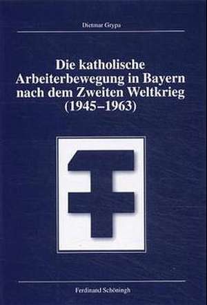 Die katholische Arbeiterbewegung in Bayern nach dem zweiten Weltkrieg (1945-1963) de Dietmar Grypa