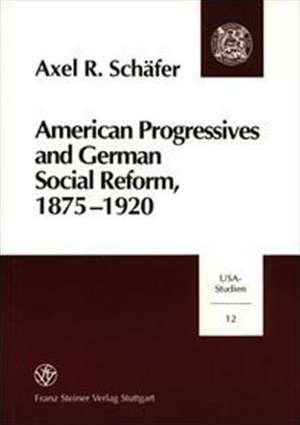 American Progressives and German Social Reform, 1875-1920 de Axel R. Schäfer