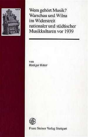 Wem gehört Musik? Warschau und Wilna im Widerstreit nationaler und städtischer Musikkulturen vor 1939 de Rüdiger Ritter