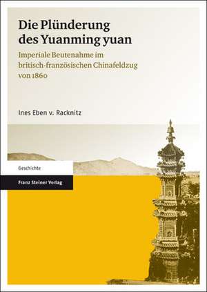 Die Plunderung Des Yuanming Yuan: Imperiale Beutenahme Im Britisch-Franzosischen Chinafeldzug Von 1860 de Ines Eben von Racknitz