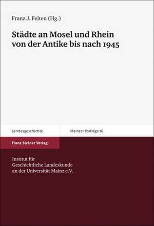 Stadte an Mosel Und Rhein Von Der Antike Bis Nach 1945: Eine Historische Analyse Zum 19. Und 20. Jahrhundert de Franz Josef Felten