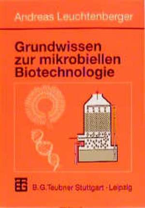 Grundwissen zur mikrobiellen Biotechnologie: Grundlagen, Methoden, Verfahren und Anwendungen de Andreas Leuchtenberger