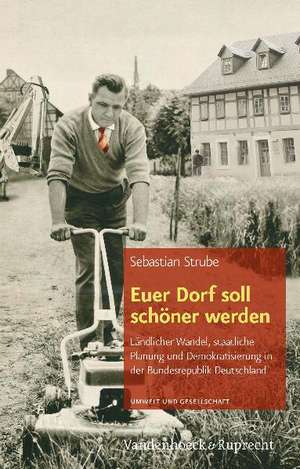 Euer Dorf Soll Schoner Werden: Landlicher Wandel, Staatliche Planung Und Demokratisierung in Der Bundesrepublik Deutschland de Sebastian Strube