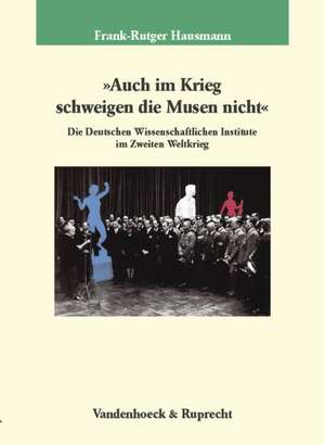 Auch Im Krieg Schweigen Die Musen Nicht: Die Deutschen Wissenschaftlichen Institute Im Zweiten Weltkrieg de Frank-Rutger Hausmann