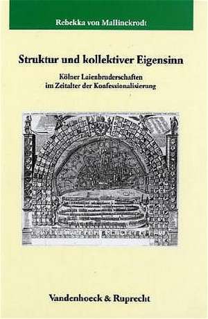 Struktur Und Kollektiver Eigensinn: Kolner Laienbruderschaften Im Zeitalter Der Konfessionalisierung de Rebekka von Mallinckrodt