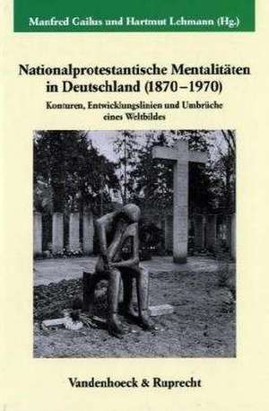 Nationalprotestantische Mentalitaten in Deutschland (1870-1970): Konturen, Entwicklungslinien Und Umbruche Eines Weltbildes de Manfred Gailus