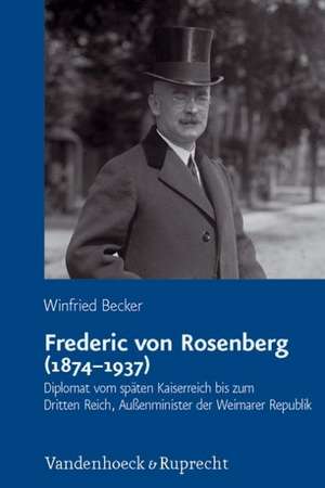 Frederic Von Rosenberg (1874-1937): Diplomat Vom Spaten Kaiserreich Bis Zum Dritten Reich, Aussenminister Der Weimarer Republik de Winfried Becker