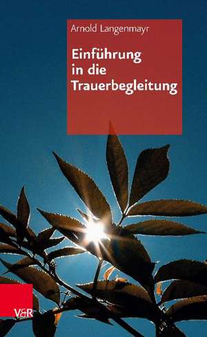 Einfuhrung in Die Trauerbegleitung: Von Der Kunst, Den Tod Ins Leben Zu Lassen de Arnold Langenmayr