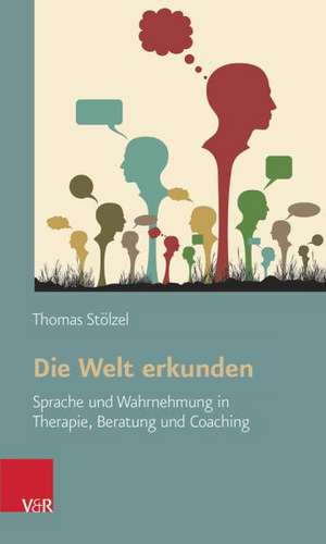 Die Welt Erkunden: Sprache Und Wahrnehmung in Therapie, Beratung Und Coaching de Thomas Stölzel