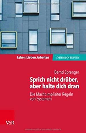 Sprich nicht drüber, aber halte dich dran: Die Macht impliziter Regeln in Systemen de Bernd Sprenger