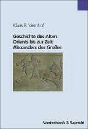 Geschichte des Alten Orients bis zur Zeit Alexanders des Grossen / Geschichte des Alten Orients bis zur Zeit Alexanders des Großen de Klaas R. Veenhof