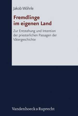 Fremdlinge Im Eigenen Land: Zur Entstehung Und Intention Der Priesterlichen Passagen Der Vatergeschichte de Jakob Wöhrle