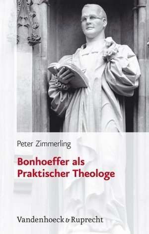 Bonhoeffer ALS Praktischer Theologe: Zeitgenossenschaft - Weltwirkung de Peter Zimmerling