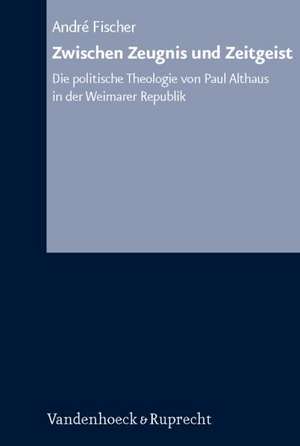 Zwischen Zeugnis Und Zeitgeist: Die Politische Theologie Von Paul Althaus in Der Weimarer Republik de André Fischer