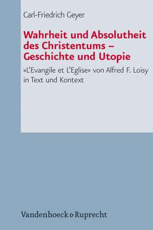 Wahrheit Und Absolutheit Des Christentums - Geschichte Und Utopie: L'Evangile Et L'Eglise Von Alfred F. Loisy in Text Und Kontext de Carl-Friedrich Geyer