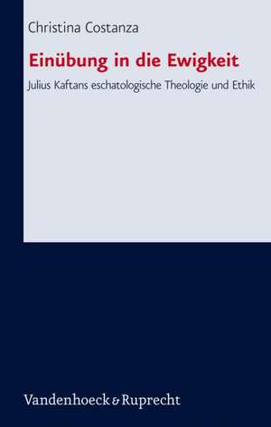 Einubung in Die Ewigkeit: Julius Kaftans Eschatologische Theologie Und Ethik de Christina Costanza