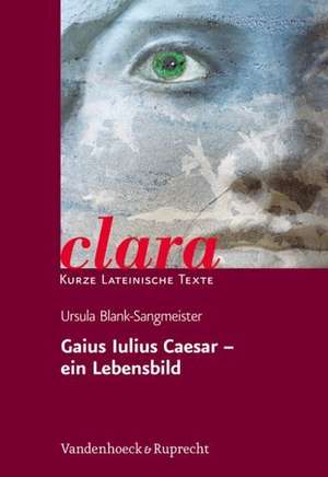 Gaius Iulius Caesar - Ein Lebensbild: Clara. Kurze Lateinische Texte de Ursula Blank-Sangmeister