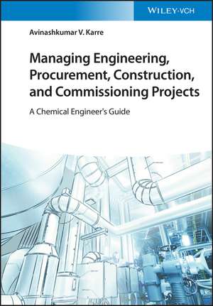 Managing Engineering, Procurement, Construction, and Commissioning Projects – A Chemical Engineer′s Guide de AV Karre