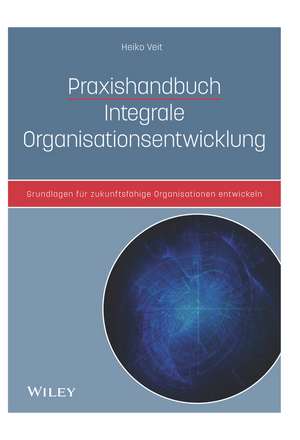 Praxishandbuch Integrale Organisationsentwicklung – Grundlagen für zukunftsfähige Organisationen de H Veit