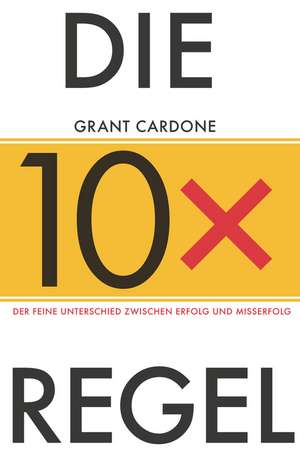 Die 10x–Regel – Der feine Unterschied zwischen Misserfolg und Erfolg de G Cardone