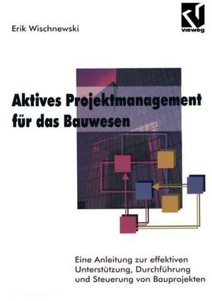 Aktives Projektmanagement für das Bauwesen: Eine Anleitung zur effektiven Unterstützung, Durchführung und Steuerung von Bauprojekten de Erik Wischnewski