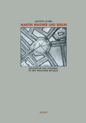 Martin Wagner und Berlin: Architektur und Städtebau in der Weimarer Republik de Ludovica Scarpa