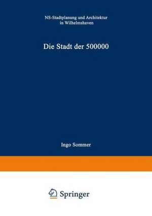 Die Stadt der 500 000: NS-Stadtplanung und Architektur in Wilhelmshaven de Sommer Ingo