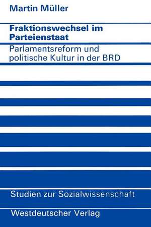 Fraktionswechsel im Parteienstaat: Parlamentsreform und politische Kultur in der Bundesrepublik Deutschland de Martin Müller